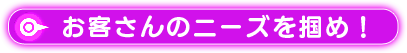 お客さんのニーズを掴め！