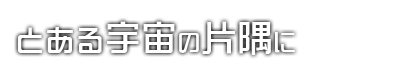 とある宇宙の片隅に